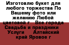 Изготовлю букет для любого торжества.По Вашему фото или желанию.Любой цветовой г - Все города Свадьба и праздники » Услуги   . Алтайский край,Яровое г.